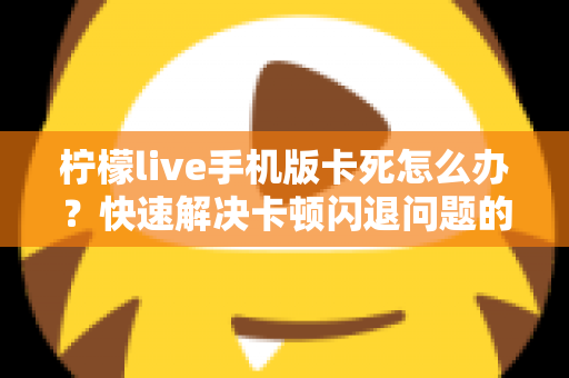 柠檬live手机版卡死怎么办?快速解决卡顿闪退问题的完整指南 柠檬live手机版卡死怎么办?快速解决卡顿闪退问题的完整指南