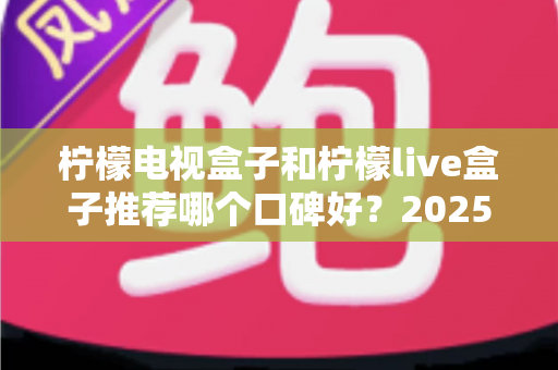 柠檬电视盒子和柠檬live盒子推荐哪个口碑好?2025年最全对比评测与选购避坑指南 柠檬电视盒子和柠檬live盒子推荐哪个口碑好?2025年最全对比评测与选购避坑指南