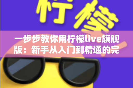一步步教你用柠檬live旗舰版：新手从入门到精通的完整实操指南