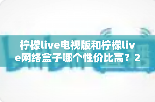 柠檬live电视版和柠檬live网络盒子哪个性价比高?2025年最全选购对比指南帮你省钱又省心 柠檬live电视版和柠檬live网络盒子哪个性价比高?2025年最全选购对比指南帮你省钱又省心