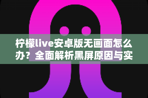柠檬live安卓版无画面怎么办？全面解析黑屏原因与实用解决方法指南