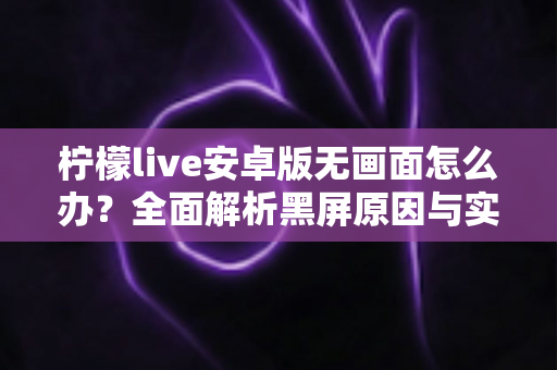 柠檬live安卓版无画面怎么办？全面解析黑屏原因与实用解决方法指南