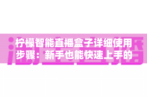 柠檬智能直播盒子详细使用步骤:新手也能快速上手的完整开播指南 柠檬智能直播盒子详细使用步骤:新手也能快速上手的完整开播指南