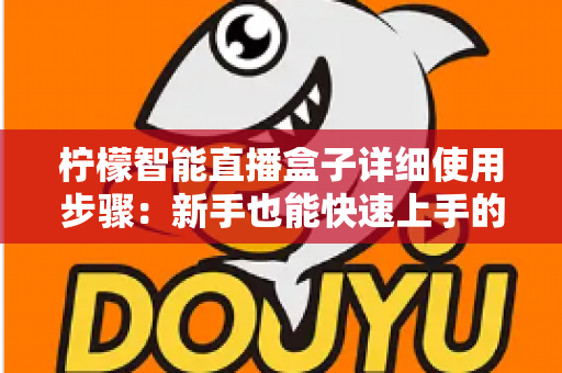 柠檬智能直播盒子详细使用步骤：新手也能快速上手的完整开播指南