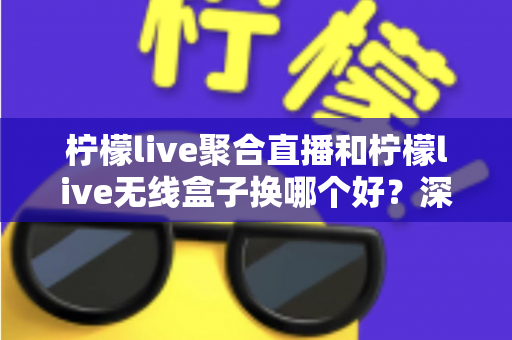 柠檬live聚合直播和柠檬live无线盒子换哪个好?深度对比解析与选购全指南 柠檬live聚合直播和柠檬live无线盒子换哪个好?深度对比解析与选购全指南