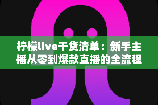 柠檬live干货清单：新手主播从零到爆款直播的全流程实战指南