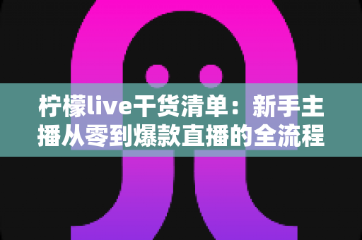 柠檬live干货清单：新手主播从零到爆款直播的全流程实战指南