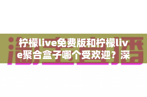 柠檬live免费版和柠檬live聚合盒子哪个受欢迎?深度对比测评带你找到最适合自己的选择 柠檬live免费版和柠檬live聚合盒子哪个受欢迎?深度对比测评带你找到最适合自己的选择