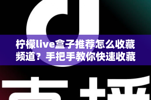 柠檬live盒子推荐怎么收藏频道？手把手教你快速收藏喜爱频道，让观影体验全面升级
