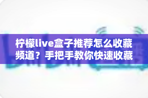 柠檬live盒子推荐怎么收藏频道？手把手教你快速收藏喜爱频道，让观影体验全面升级