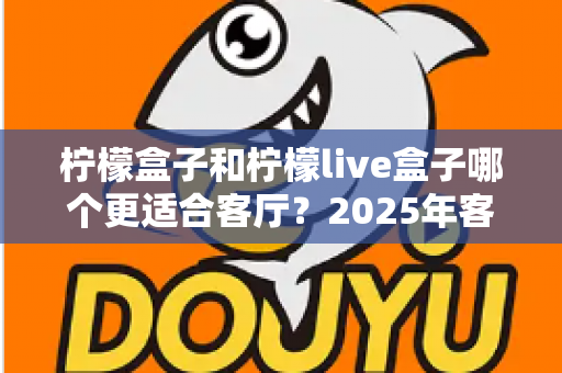 柠檬盒子和柠檬live盒子哪个更适合客厅？2025年客厅大屏观影设备终极选购指南