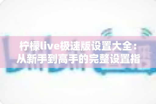 柠檬live极速版设置大全：从新手到高手的完整设置指南