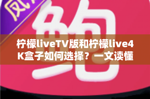 柠檬liveTV版和柠檬live4K盒子如何选择？一文读懂两者差异与最佳选购方案