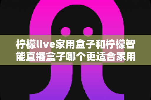 柠檬live家用盒子和柠檬智能直播盒子哪个更适合家用?深度对比评测帮你选对不踩坑 柠檬live家用盒子和柠檬智能直播盒子哪个更适合家用?深度对比评测帮你选对不踩坑