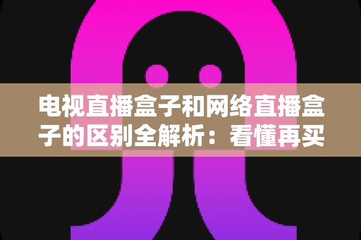 电视直播盒子和网络直播盒子的区别全解析:看懂再买不吃亏 电视直播盒子和网络直播盒子的区别全解析:看懂再买不吃亏
