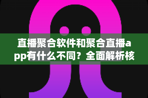直播聚合软件和聚合直播app有什么不同?全面解析核心差异,帮你选对直播工具 直播聚合软件和聚合直播app有什么不同?全面解析核心差异,帮你选对直播工具