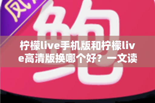 柠檬live手机版和柠檬live高清版换哪个好?一文读懂两版本差异,选对版本看播更畅快 柠檬live手机版和柠檬live高清版换哪个好?一文读懂两版本差异,选对版本看播更畅快