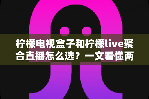 柠檬电视盒子和柠檬live聚合直播怎么选?一文看懂两者差异与选购攻略 柠檬电视盒子和柠檬live聚合直播怎么选?一文看懂两者差异与选购攻略