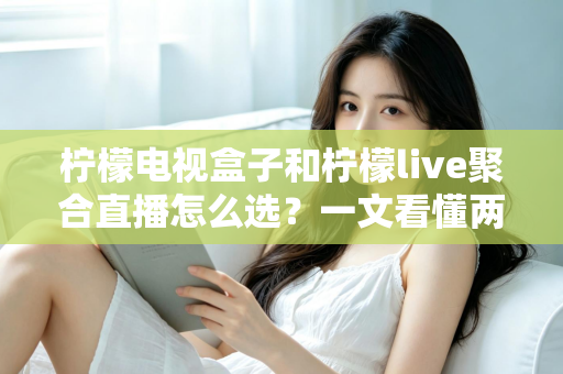 柠檬电视盒子和柠檬live聚合直播怎么选?一文看懂两者差异与选购攻略 柠檬电视盒子和柠檬live聚合直播怎么选?一文看懂两者差异与选购攻略