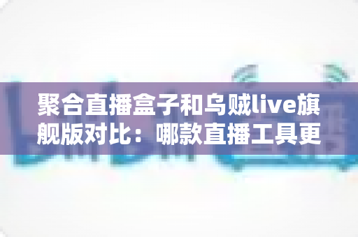 聚合直播盒子和乌贼live旗舰版对比:哪款直播工具更值得选择?全网深度评测指南 聚合直播盒子和乌贼live旗舰版对比:哪款直播工具更值得选择?全网深度评测指南