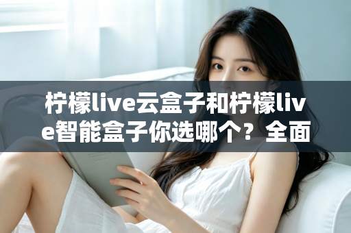 柠檬live云盒子和柠檬live智能盒子你选哪个？全面对比分析帮你轻松做决定
