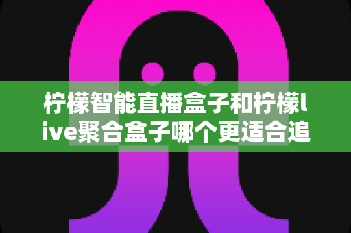 柠檬智能直播盒子和柠檬live聚合盒子哪个更适合追剧?2025年追剧神器深度对比与选购指南 柠檬智能直播盒子和柠檬live聚合盒子哪个更适合追剧?2025年追剧神器深度对比与选购指南