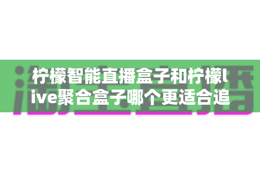 柠檬智能直播盒子和柠檬live聚合盒子哪个更适合追剧?2025年追剧神器深度对比与选购指南 柠檬智能直播盒子和柠檬live聚合盒子哪个更适合追剧?2025年追剧神器深度对比与选购指南