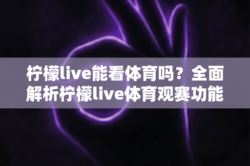 柠檬live能看体育吗?全面解析柠檬live体育观赛功能、使用方法与注意事项 柠檬live能看体育吗?全面解析柠檬live体育观赛功能、使用方法与注意事项