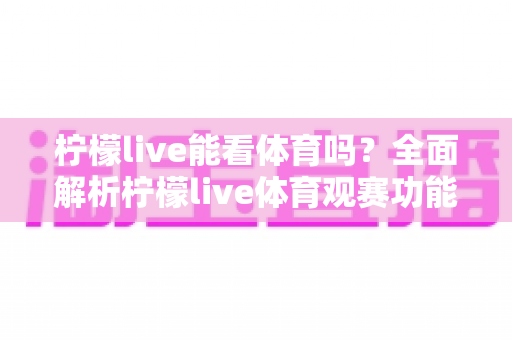 柠檬live能看体育吗？全面解析柠檬live体育观赛功能、使用方法与注意事项