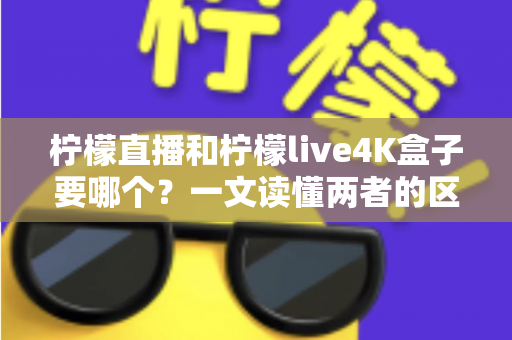 柠檬直播和柠檬live4K盒子要哪个?一文读懂两者的区别与选购指南 柠檬直播和柠檬live4K盒子要哪个?一文读懂两者的区别与选购指南