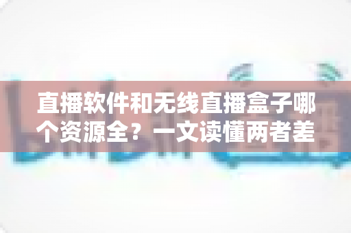 直播软件和无线直播盒子哪个资源全?一文读懂两者差异,选对观影方案不踩坑 直播软件和无线直播盒子哪个资源全?一文读懂两者差异,选对观影方案不踩坑