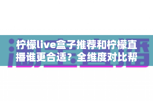柠檬live盒子推荐和柠檬直播谁更合适？全维度对比帮你选对观看方案