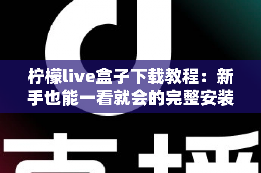 柠檬live盒子下载教程:新手也能一看就会的完整安装指南与避坑全解析 柠檬live盒子下载教程:新手也能一看就会的完整安装指南与避坑全解析
