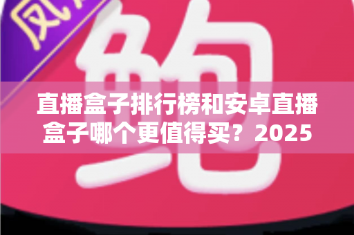 直播盒子排行榜和安卓直播盒子哪个更值得买?2025年家庭影音设备选购深度指南 直播盒子排行榜和安卓直播盒子哪个更值得买?2025年家庭影音设备选购深度指南