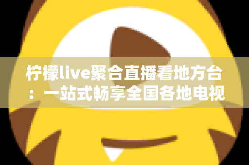 柠檬live聚合直播看地方台:一站式畅享全国各地电视频道的全方位实用指南 柠檬live聚合直播看地方台:一站式畅享全国各地电视频道的全方位实用指南