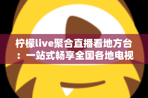 柠檬live聚合直播看地方台：一站式畅享全国各地电视频道的全方位实用指南