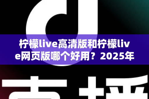 柠檬live高清版和柠檬live网页版哪个好用?2025年最全对比测评帮你选出最适合的版本 柠檬live高清版和柠檬live网页版哪个好用?2025年最全对比测评帮你选出最适合的版本