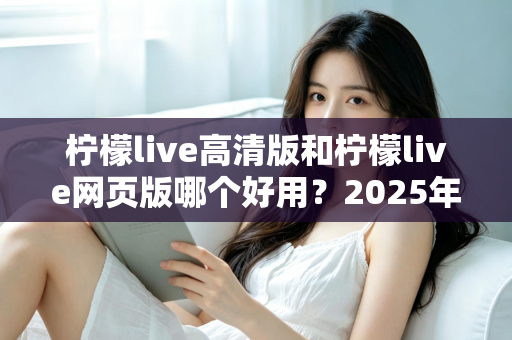 柠檬live高清版和柠檬live网页版哪个好用？2025年最全对比测评帮你选出最适合的版本