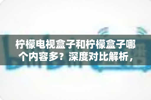 柠檬电视盒子和柠檬盒子哪个内容多？深度对比解析，帮你选出内容更丰富的家庭影音神器
