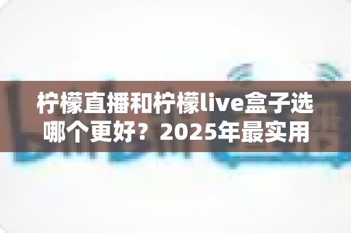 柠檬直播和柠檬live盒子选哪个更好？2025年最实用选购指南一次讲清楚