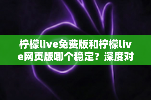 柠檬live免费版和柠檬live网页版哪个稳定?深度对比分析助你选对版本畅享直播 柠檬live免费版和柠檬live网页版哪个稳定?深度对比分析助你选对版本畅享直播