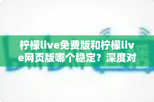 柠檬live免费版和柠檬live网页版哪个稳定?深度对比分析助你选对版本畅享直播 柠檬live免费版和柠檬live网页版哪个稳定?深度对比分析助你选对版本畅享直播