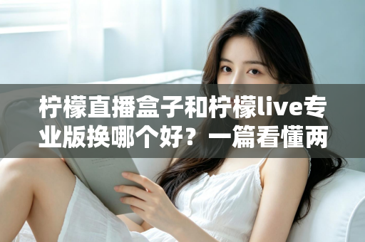 柠檬直播盒子和柠檬live专业版换哪个好？一篇看懂两者差异的最全选购攻略