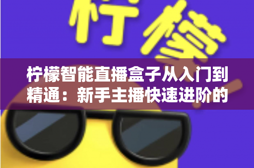 柠檬智能直播盒子从入门到精通：新手主播快速进阶的完整实战指南