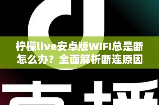 柠檬live安卓版WIFI总是断怎么办?全面解析断连原因与高效解决指南 柠檬live安卓版WIFI总是断怎么办?全面解析断连原因与高效解决指南