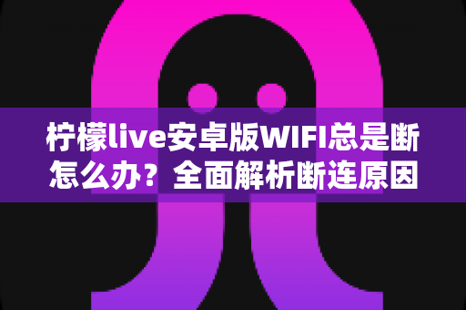 柠檬live安卓版WIFI总是断怎么办？全面解析断连原因与高效解决指南