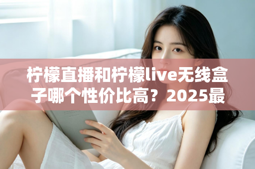 柠檬直播和柠檬live无线盒子哪个性价比高?2025最新深度对比评测与选购指南 柠檬直播和柠檬live无线盒子哪个性价比高?2025最新深度对比评测与选购指南