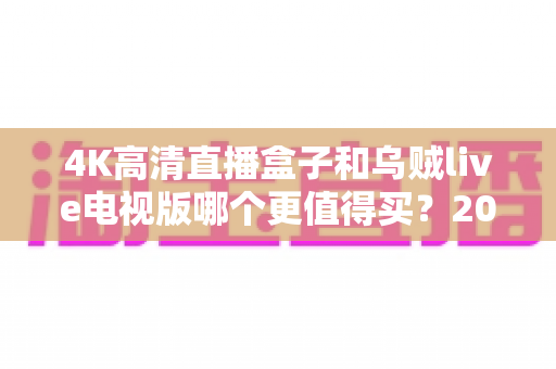 4K高清直播盒子和乌贼live电视版哪个更值得买?2025年最新深度对比与选购攻略 4K高清直播盒子和乌贼live电视版哪个更值得买?2025年最新深度对比与选购攻略