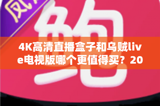 4K高清直播盒子和乌贼live电视版哪个更值得买?2025年最新深度对比与选购攻略 4K高清直播盒子和乌贼live电视版哪个更值得买?2025年最新深度对比与选购攻略