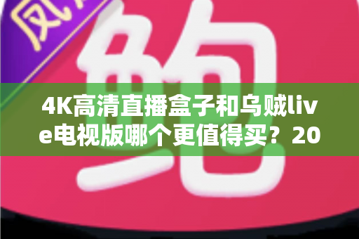 4K高清直播盒子和乌贼live电视版哪个更值得买？2025年最新深度对比与选购攻略